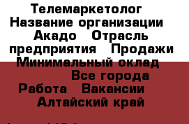 Телемаркетолог › Название организации ­ Акадо › Отрасль предприятия ­ Продажи › Минимальный оклад ­ 30 000 - Все города Работа » Вакансии   . Алтайский край